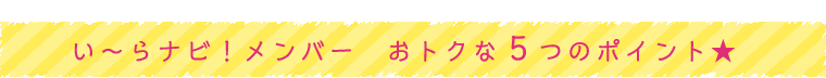 い～らナビ！メンバーおトクな5つのポイント